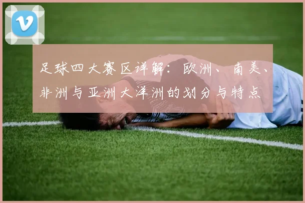 足球四大赛区详解:欧洲、南美、非洲与亚洲大洋洲的划分与特点