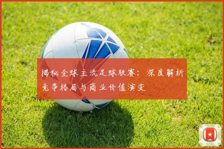 揭秘全球主流足球联赛：深度解析竞争格局与商业价值演变