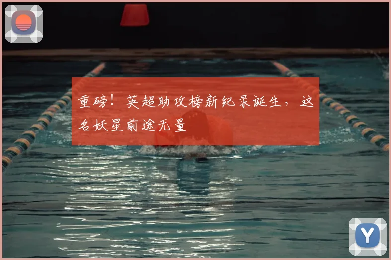重磅！英超助攻榜新纪录诞生，这名妖星前途无量
