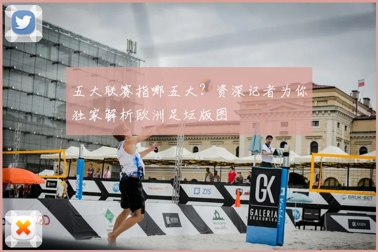 五大联赛指哪五大?资深记者为你独家解析欧洲足坛版图