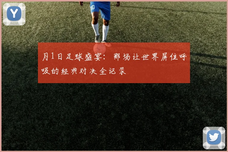 月1日足球盛宴:那场让世界屏住呼吸的经典对决全记录