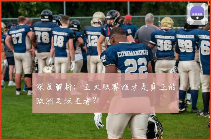 深度解析:五大联赛谁才是真正的欧洲足坛王者?