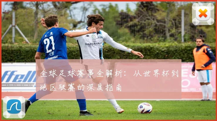 全球足球赛事全解析:从世界杯到地区联赛的深度指南