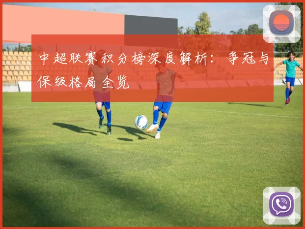 中超联赛积分榜深度解析:争冠与保级格局全览