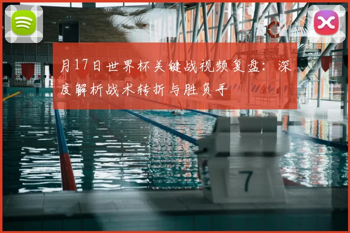 月17日世界杯关键战视频复盘：深度解析战术转折与胜负手
