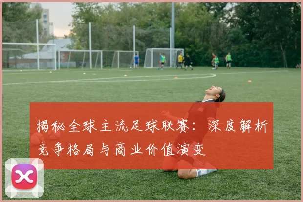 揭秘全球主流足球联赛:深度解析竞争格局与商业价值演变
