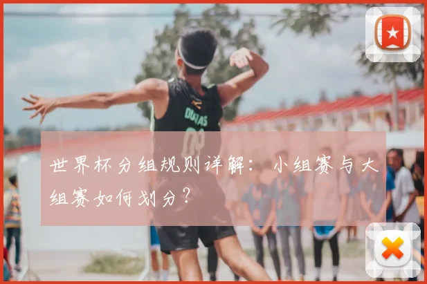 世界杯分组规则详解:小组赛与大组赛如何划分?