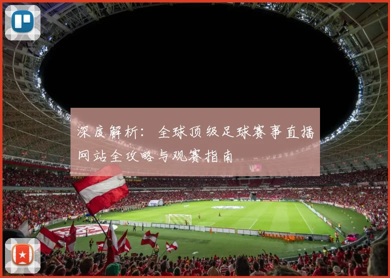 深度解析：全球顶级足球赛事直播网站全攻略与观赛指南