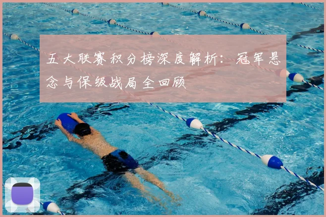 五大联赛积分榜深度解析：冠军悬念与保级战局全回顾