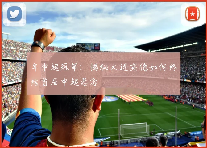 年中超冠军：揭秘大连实德如何终结首届中超悬念