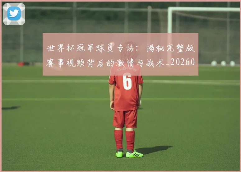 世界杯冠军球员专访:揭秘完整版赛事视频背后的激情与战术_20260609201304