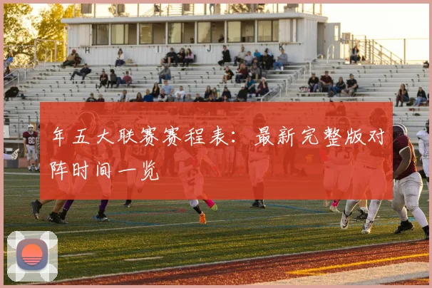 年五大联赛赛程表:最新完整版对阵时间一览