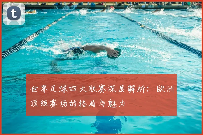 世界足球四大联赛深度解析:欧洲顶级赛场的格局与魅力