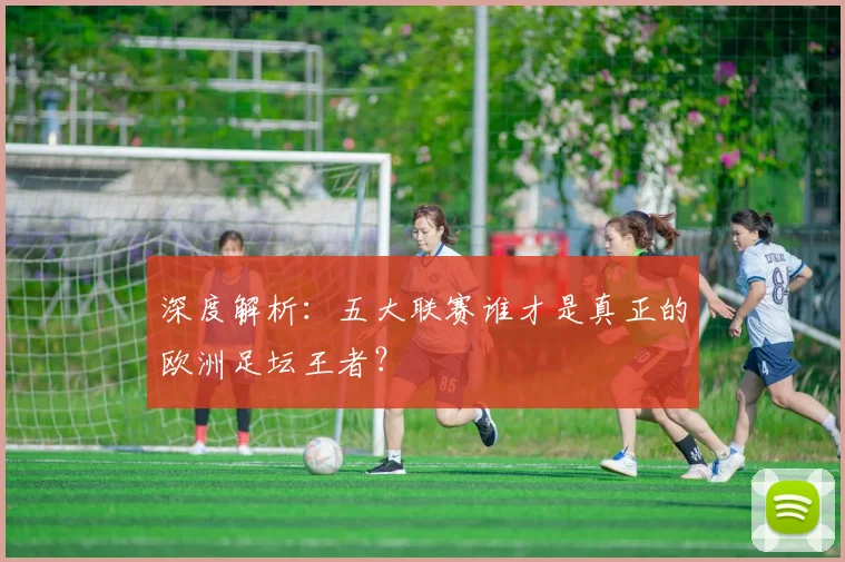 深度解析:五大联赛谁才是真正的欧洲足坛王者?