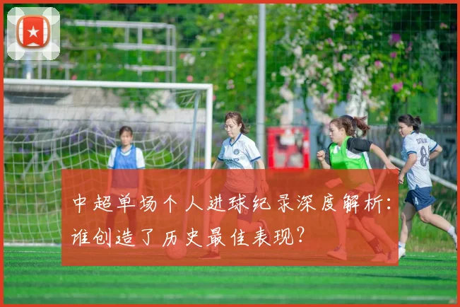 中超单场个人进球纪录深度解析：谁创造了历史最佳表现？