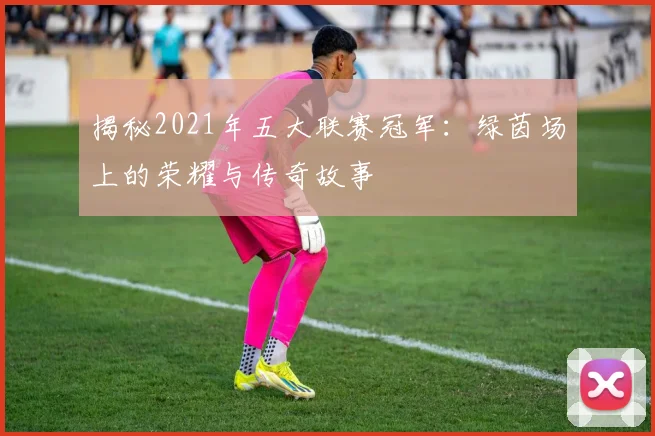 揭秘2021年五大联赛冠军：绿茵场上的荣耀与传奇故事