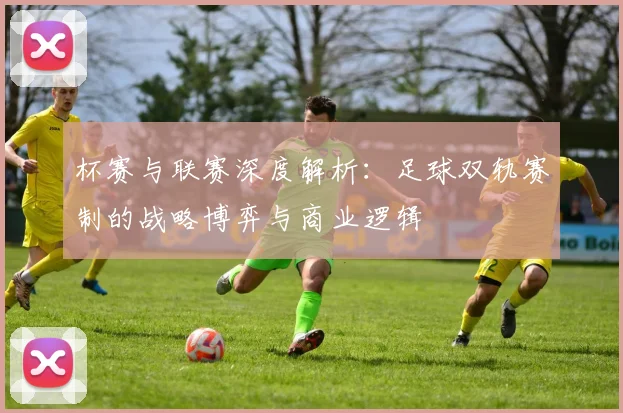 杯赛与联赛深度解析：足球双轨赛制的战略博弈与商业逻辑