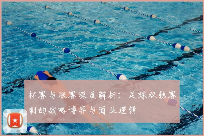 杯赛与联赛深度解析：足球双轨赛制的战略博弈与商业逻辑