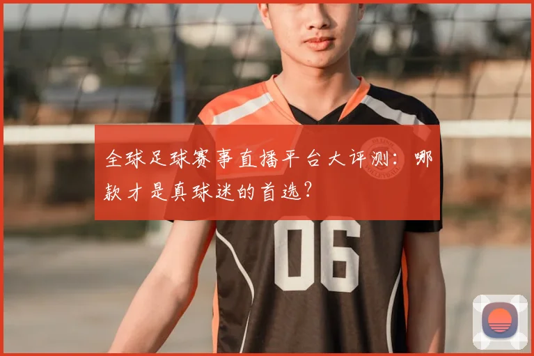 全球足球赛事直播平台大评测：哪款才是真球迷的首选？