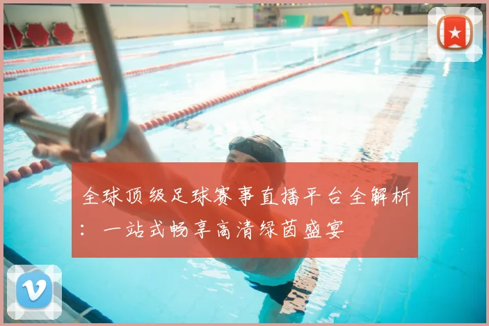 全球顶级足球赛事直播平台全解析：一站式畅享高清绿茵盛宴