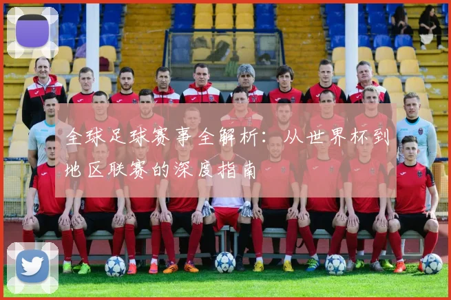 全球足球赛事全解析:从世界杯到地区联赛的深度指南