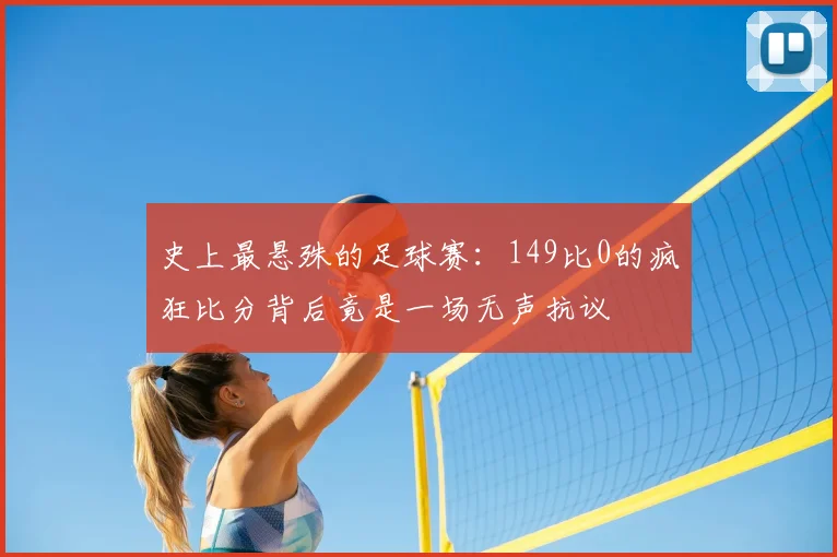 史上最悬殊的足球赛：149比0的疯狂比分背后竟是一场无声抗议