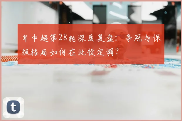 年中超第28轮深度复盘:争冠与保级格局如何在此役定调?