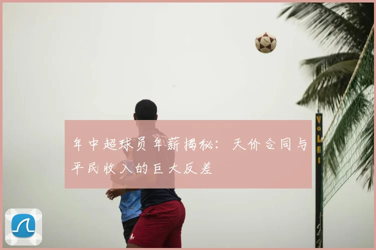 年中超球员年薪揭秘：天价合同与平民收入的巨大反差