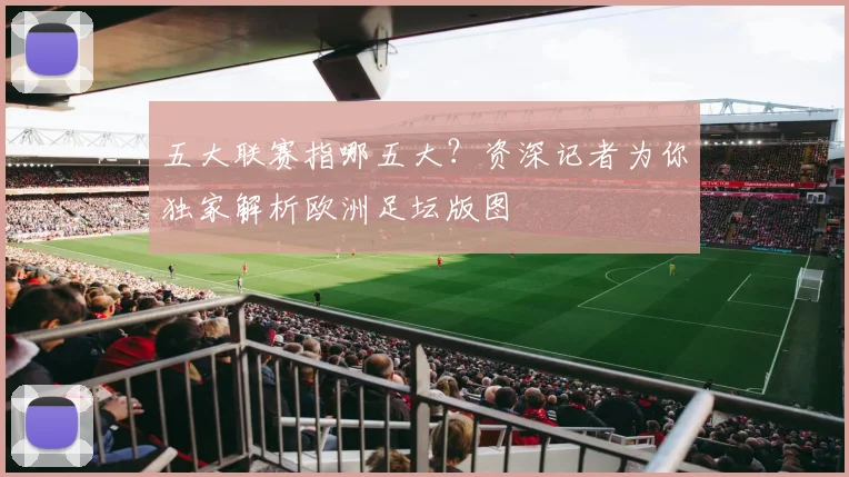 五大联赛指哪五大?资深记者为你独家解析欧洲足坛版图