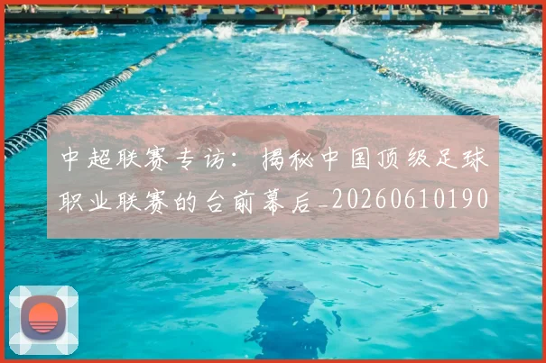 中超联赛专访:揭秘中国顶级足球职业联赛的台前幕后_20260610190509
