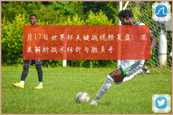 月17日世界杯关键战视频复盘：深度解析战术转折与胜负手