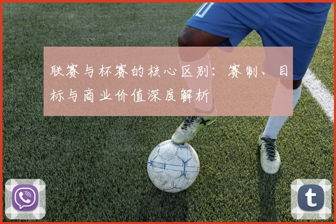联赛与杯赛的核心区别：赛制、目标与商业价值深度解析